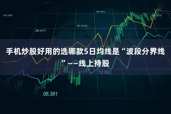 手机炒股好用的选哪款5日均线是“波段分界线”——线上持股