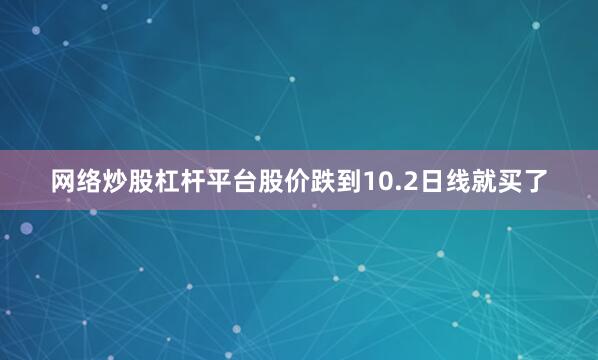 网络炒股杠杆平台股价跌到10.2日线就买了
