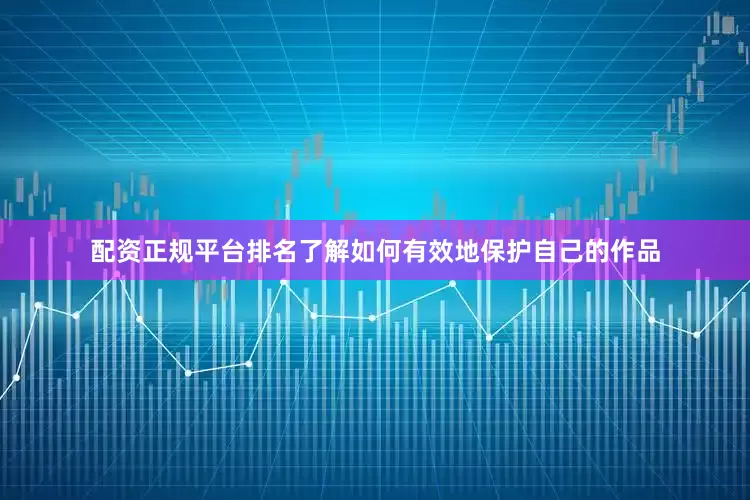 配资正规平台排名了解如何有效地保护自己的作品