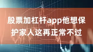 股票加杠杆app他想保护家人这再正常不过