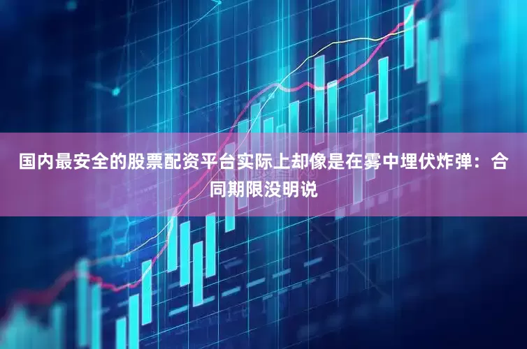国内最安全的股票配资平台实际上却像是在雾中埋伏炸弹：合同期限没明说