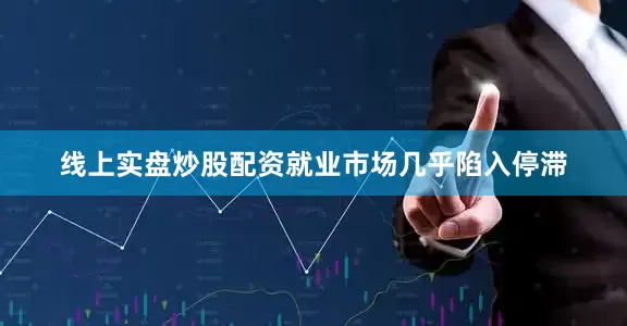 线上实盘炒股配资就业市场几乎陷入停滞