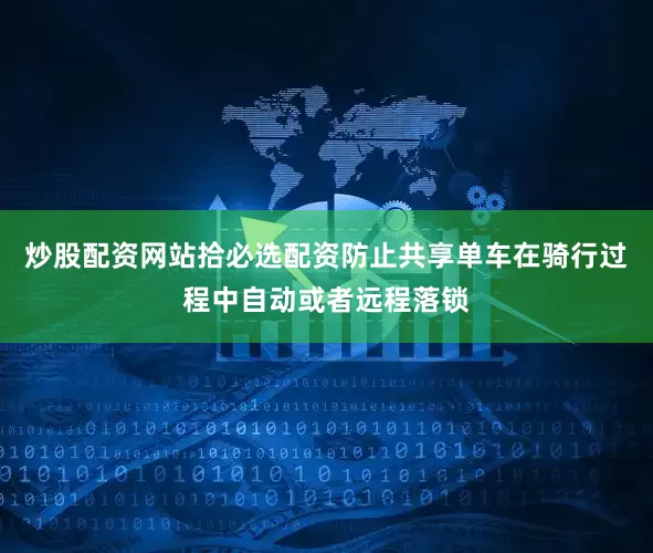 炒股配资网站拾必选配资防止共享单车在骑行过程中自动或者远程落锁