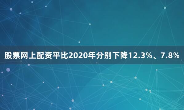 股票网上配资平比2020年分别下降12.3%、7.8%