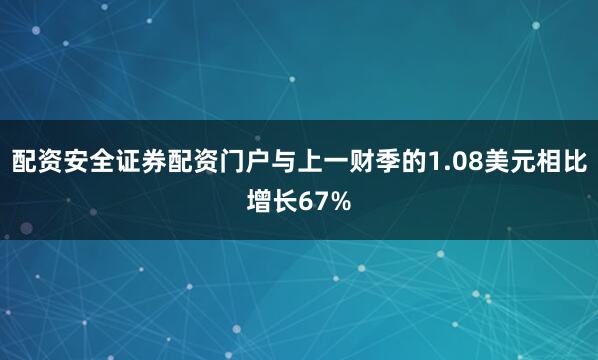 配资安全证券配资门户与上一财季的1.08美元相比增长67%
