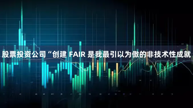 股票投资公司“创建 FAIR 是我最引以为傲的非技术性成就