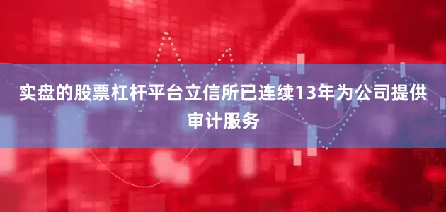 实盘的股票杠杆平台立信所已连续13年为公司提供审计服务
