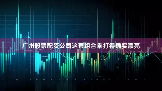广州股票配资公司这套组合拳打得确实漂亮