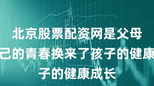 北京股票配资网是父母用自己的青春换来了孩子的健康成长