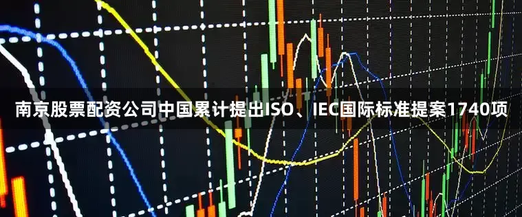 南京股票配资公司中国累计提出ISO、IEC国际标准提案1740项