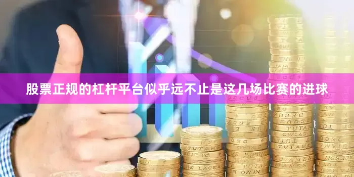 股票正规的杠杆平台似乎远不止是这几场比赛的进球