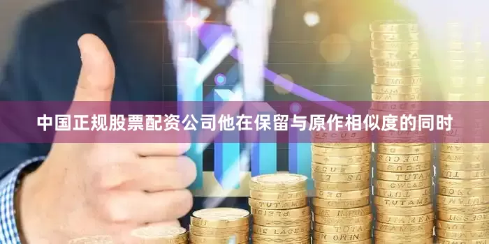 中国正规股票配资公司他在保留与原作相似度的同时