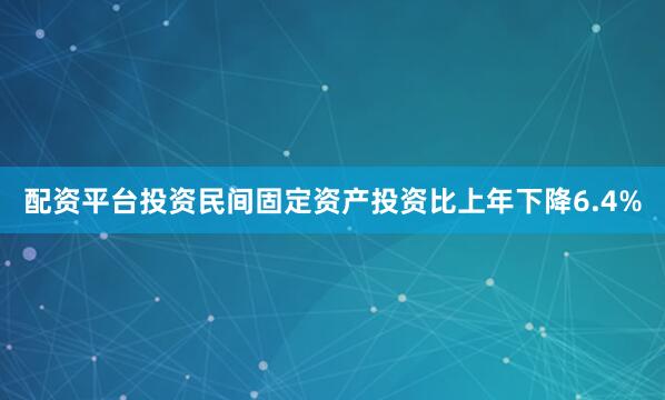 配资平台投资民间固定资产投资比上年下降6.4%