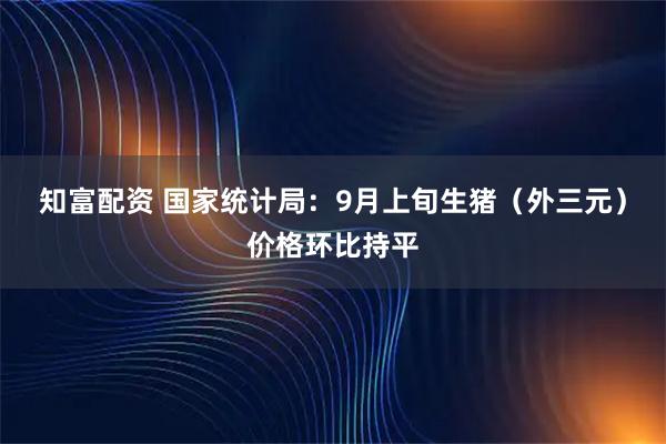 知富配资 国家统计局：9月上旬生猪（外三元）价格环比持平