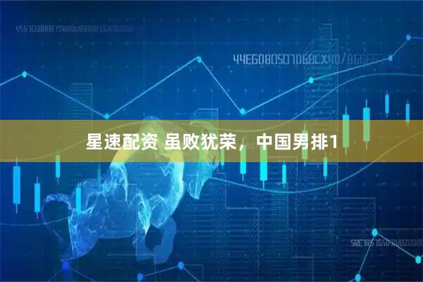 星速配资 虽败犹荣，中国男排1