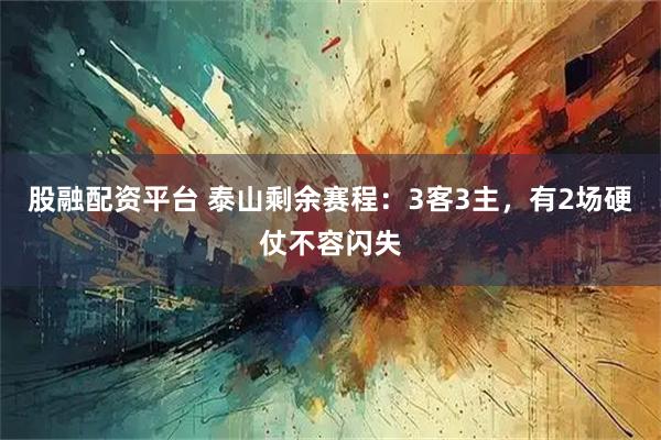 股融配资平台 泰山剩余赛程：3客3主，有2场硬仗不容闪失