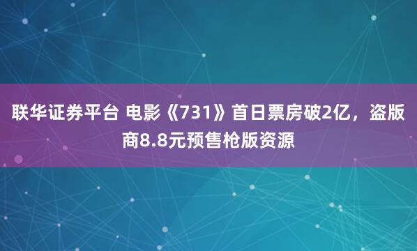 联华证券平台 电影《731》首日票房破2亿，盗版商8.8元预售枪版资源