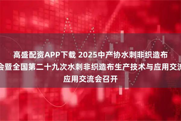 高盛配资APP下载 2025中产协水刺非织造布分会年会暨全国第二十九次水刺非织造布生产技术与应用交流会召开
