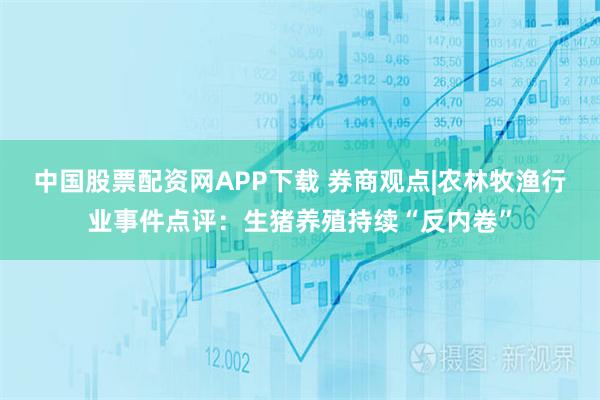 中国股票配资网APP下载 券商观点|农林牧渔行业事件点评：生猪养殖持续“反内卷”