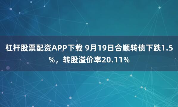 杠杆股票配资APP下载 9月19日合顺转债下跌1.5%，转股溢价率20.11%