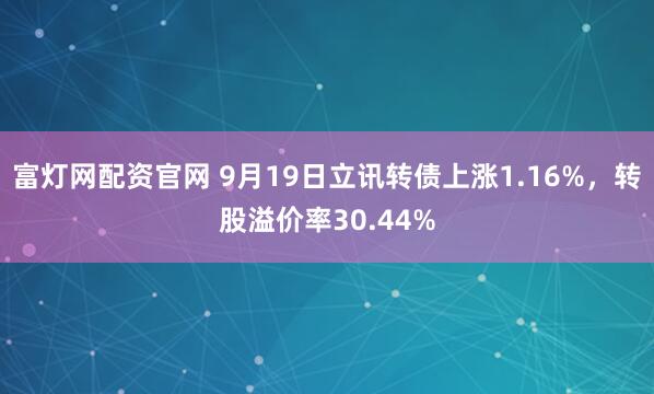 富灯网配资官网 9月19日立讯转债上涨1.16%，转股溢价率30.44%