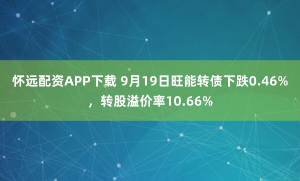怀远配资APP下载 9月19日旺能转债下跌0.46%，转股溢价率10.66%