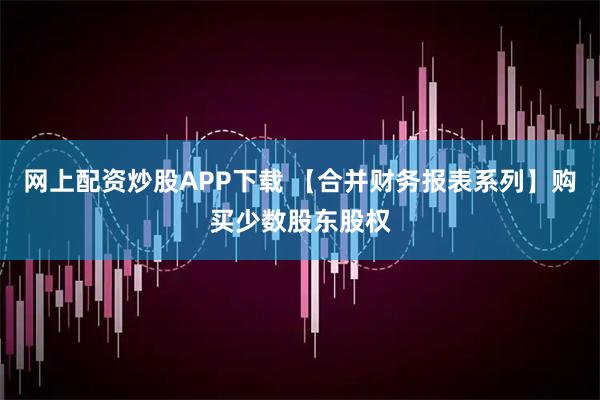 网上配资炒股APP下载 【合并财务报表系列】购买少数股东股权