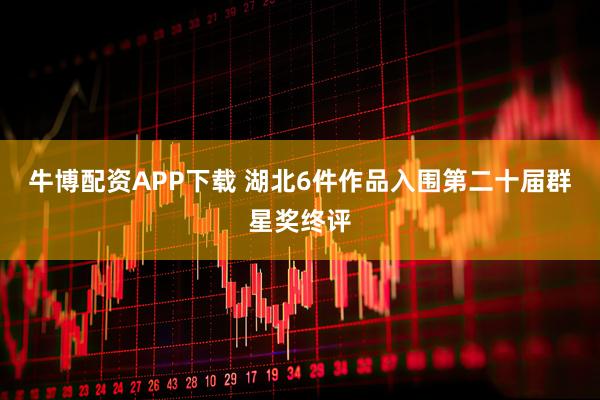 牛博配资APP下载 湖北6件作品入围第二十届群星奖终评