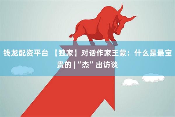 钱龙配资平台 【独家】对话作家王蒙：什么是最宝贵的 |“杰”出访谈
