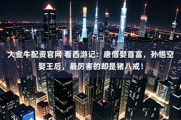大金牛配资官网 看西游记：唐僧娶首富，孙悟空娶王后，最厉害的却是猪八戒！