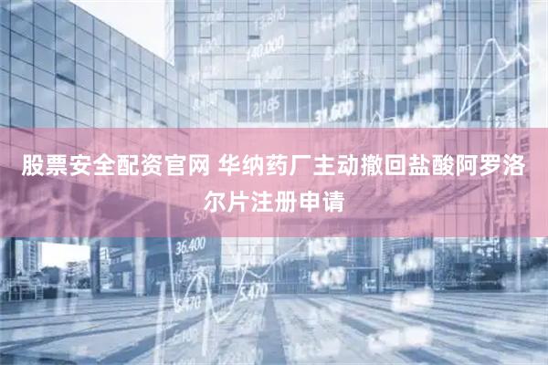股票安全配资官网 华纳药厂主动撤回盐酸阿罗洛尔片注册申请