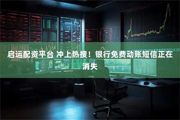 启运配资平台 冲上热搜！银行免费动账短信正在消失
