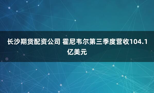 长沙期货配资公司 霍尼韦尔第三季度营收104.1亿美元