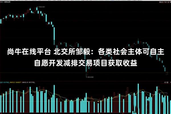尚牛在线平台 北交所邹毅：各类社会主体可自主自愿开发减排交易项目获取收益