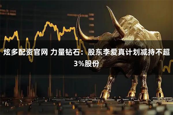 炫多配资官网 力量钻石：股东李爱真计划减持不超3%股份