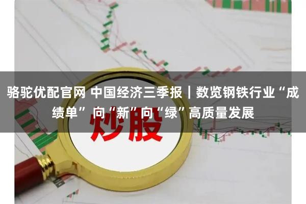 骆驼优配官网 中国经济三季报｜数览钢铁行业“成绩单” 向“新”向“绿”高质量发展