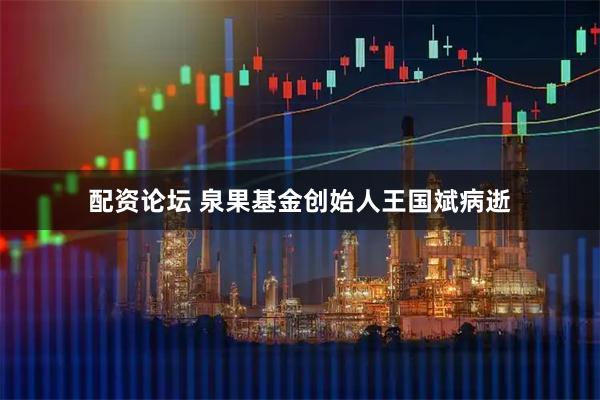 配资论坛 泉果基金创始人王国斌病逝