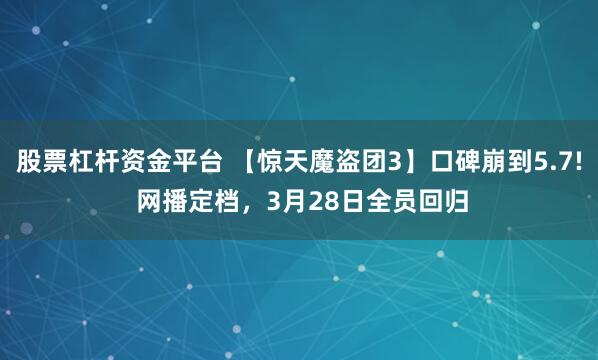 股票杠杆资金平台 【惊天魔盗团3】口碑崩到5.7! 网播定档，3月28日全员回归