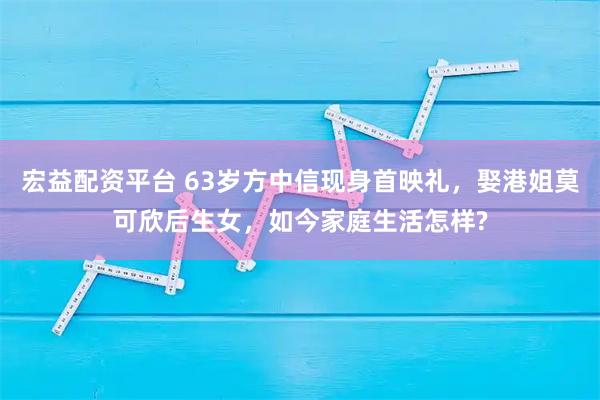 宏益配资平台 63岁方中信现身首映礼，娶港姐莫可欣后生女，如今家庭生活怎样?