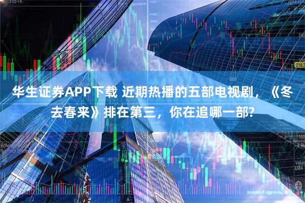 华生证券APP下载 近期热播的五部电视剧，《冬去春来》排在第三，你在追哪一部?
