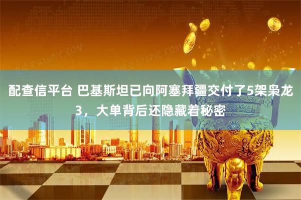 配查信平台 巴基斯坦已向阿塞拜疆交付了5架枭龙3，大单背后还隐藏着秘密
