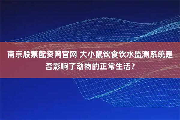 南京股票配资网官网 大小鼠饮食饮水监测系统是否影响了动物的正常生活？