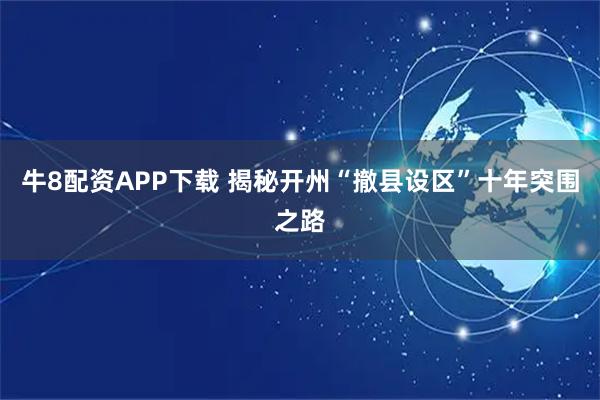 牛8配资APP下载 揭秘开州“撤县设区”十年突围之路