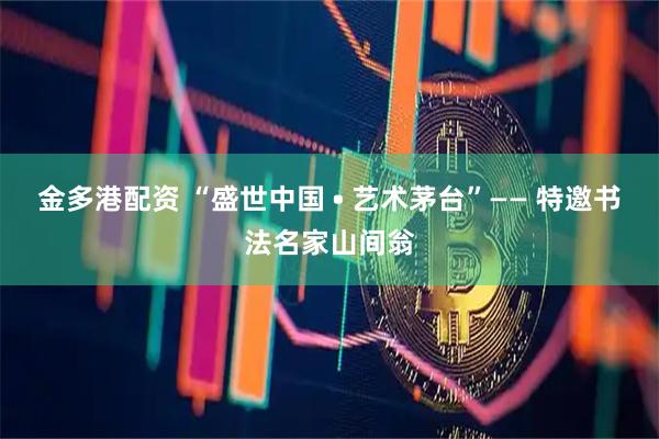 金多港配资 “盛世中国 • 艺术茅台”—— 特邀书法名家山间翁