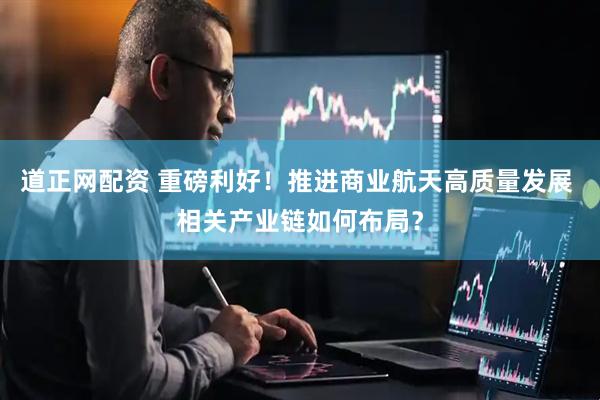 道正网配资 重磅利好！推进商业航天高质量发展 相关产业链如何布局？