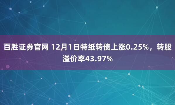 百胜证券官网 12月1日特纸转债上涨0.25%，转股溢价率43.97%