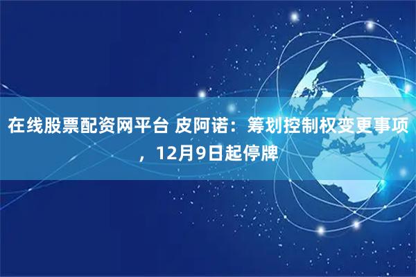 在线股票配资网平台 皮阿诺：筹划控制权变更事项，12月9日起停牌