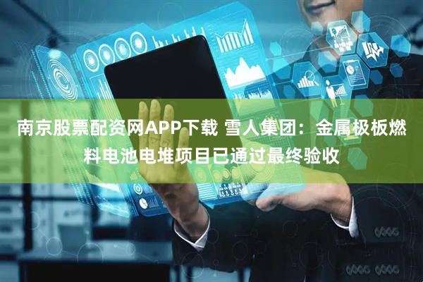 南京股票配资网APP下载 雪人集团：金属极板燃料电池电堆项目已通过最终验收