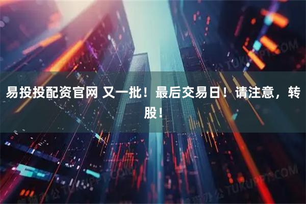 易投投配资官网 又一批！最后交易日！请注意，转股！