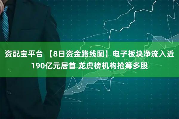 资配宝平台 【8日资金路线图】电子板块净流入近190亿元居首 龙虎榜机构抢筹多股